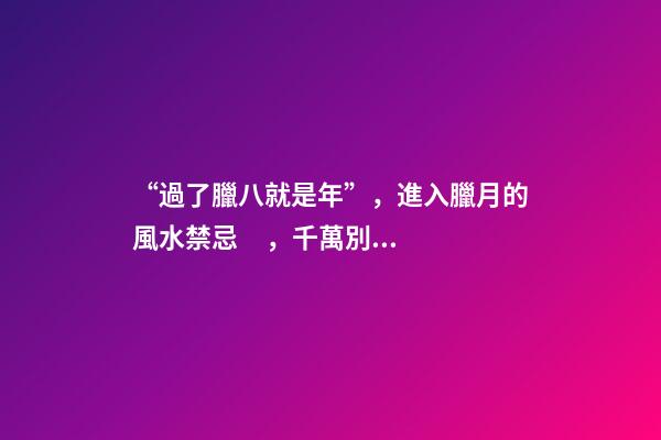 “過了臘八就是年”，進入臘月的風水禁忌，千萬別碰！